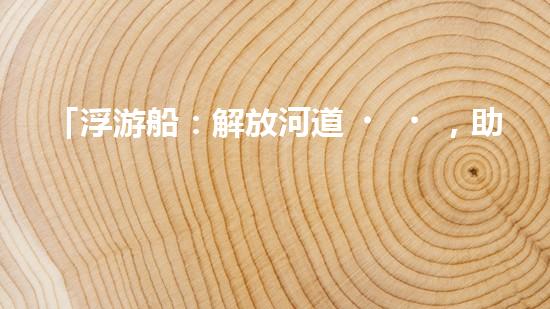 「浮游船：解放河道，助力清淤」